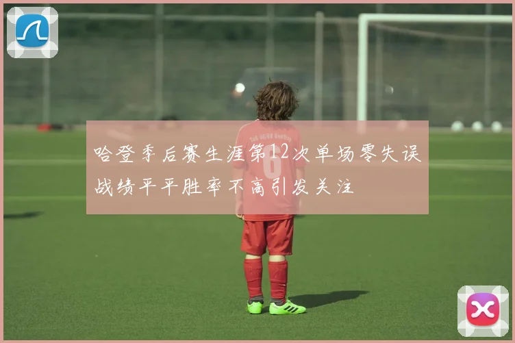 哈登季后赛生涯第12次单场零失误战绩平平胜率不高引发关注
