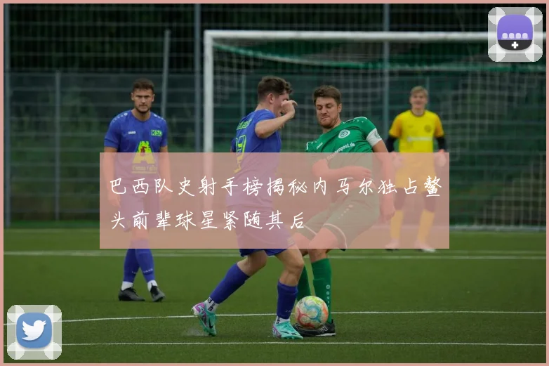 巴西队史射手榜揭秘内马尔独占鳌头前辈球星紧随其后