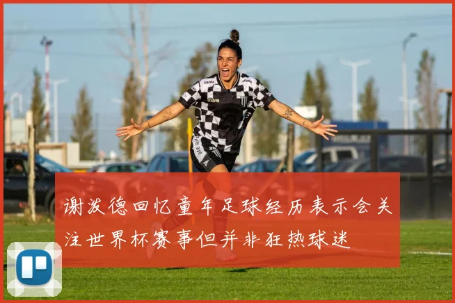 谢泼德回忆童年足球经历表示会关注世界杯赛事但并非狂热球迷
