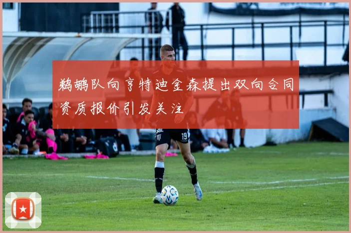 鹈鹕队向亨特迪金森提出双向合同资质报价引发关注