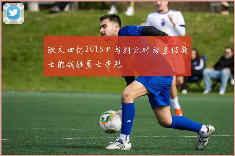 欧文回忆2016年与科比对话坚信骑士能战胜勇士夺冠