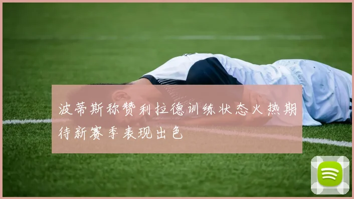 波蒂斯称赞利拉德训练状态火热期待新赛季表现出色