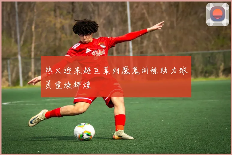 热火迎来超巨莱利魔鬼训练助力球员重焕辉煌