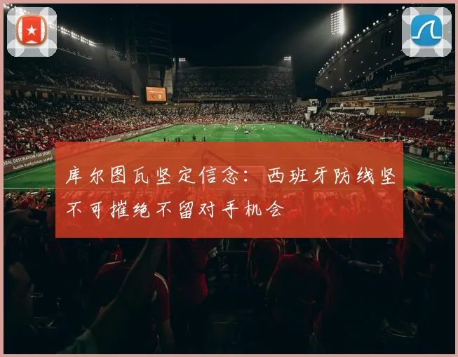 库尔图瓦坚定信念：西班牙防线坚不可摧绝不留对手机会