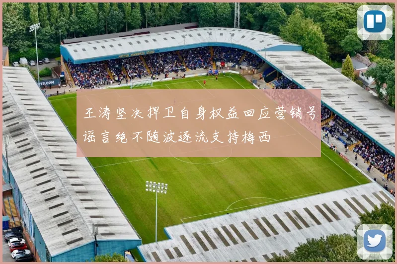 王涛坚决捍卫自身权益回应营销号谣言绝不随波逐流支持梅西