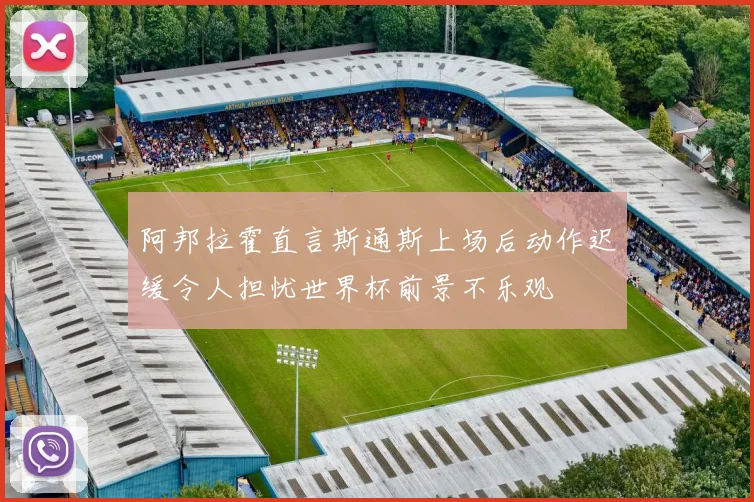阿邦拉霍直言斯通斯上场后动作迟缓令人担忧世界杯前景不乐观