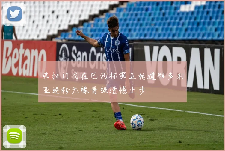 弗拉门戈在巴西杯第五轮遭维多利亚逆转无缘晋级遗憾止步