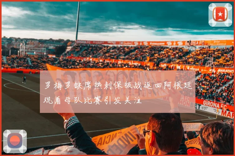 罗梅罗缺席热刺保级战返回阿根廷观看母队比赛引发关注