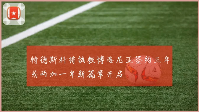 特德斯科将执教博洛尼亚签约三年或两加一年新篇章开启