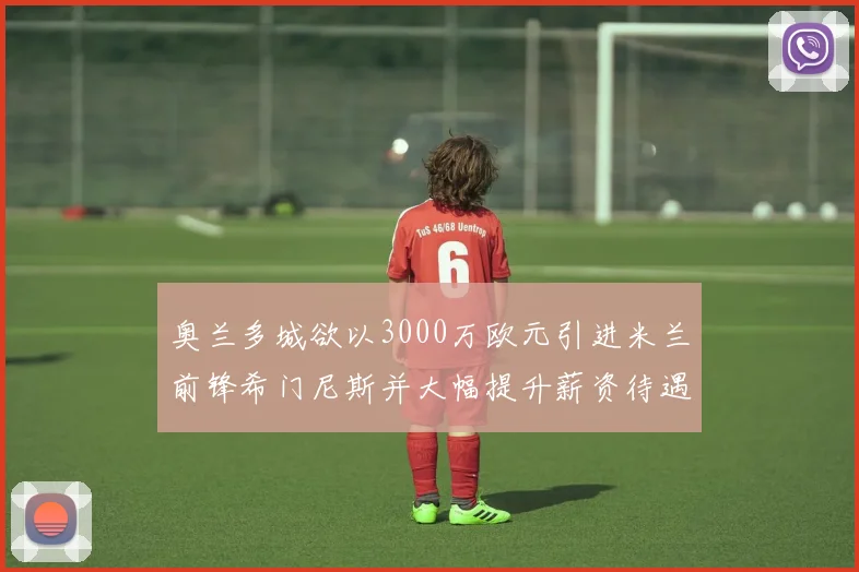 奥兰多城欲以3000万欧元引进米兰前锋希门尼斯并大幅提升薪资待遇