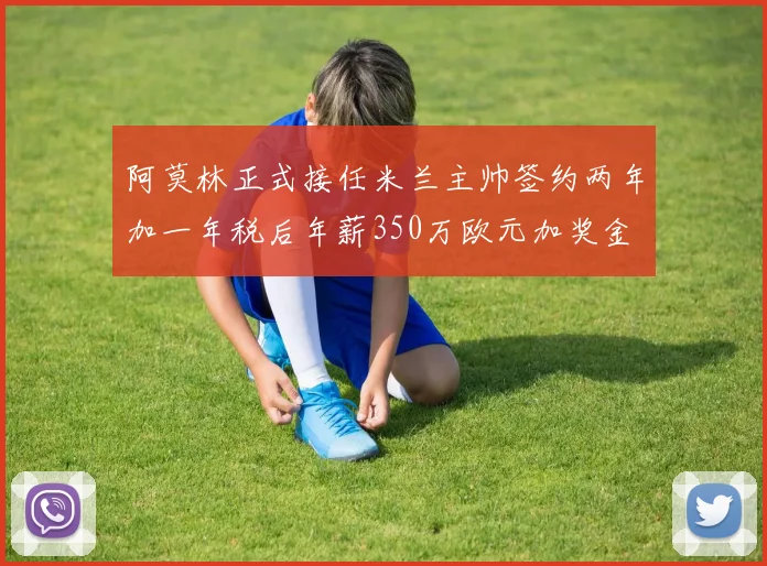 阿莫林正式接任米兰主帅签约两年加一年税后年薪350万欧元加奖金