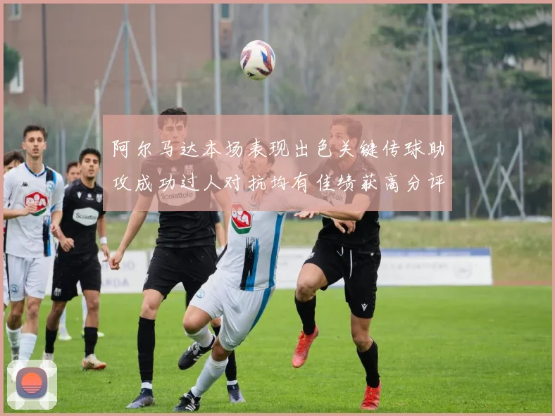 阿尔马达本场表现出色关键传球助攻成功过人对抗均有佳绩获高分评价